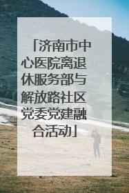 济南市中心医院离退休服务部与解放路社区党委党建融合活动