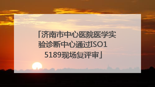 济南市中心医院医学实验诊断中心通过ISO15189现场复评审
