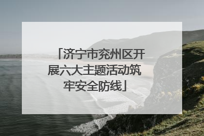 济宁市兖州区开展六大主题活动筑牢安全防线