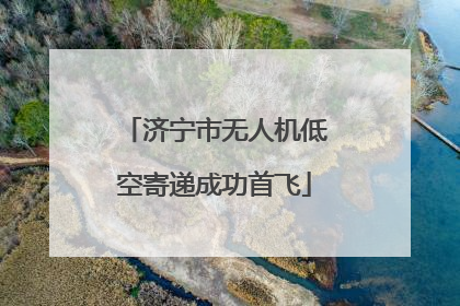 济宁市无人机低空寄递成功首飞