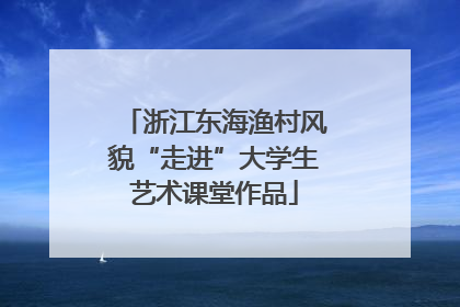 浙江东海渔村风貌“走进”大学生艺术课堂作品