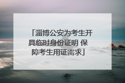 淄博公安为考生开具临时身份证明 保障考生用证需求
