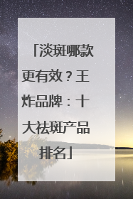 淡斑哪款更有效？王炸品牌：十大祛斑产品排名