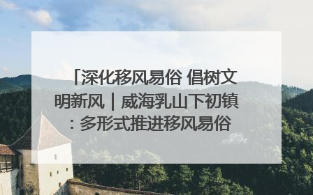 深化移风易俗 倡树文明新风｜威海乳山下初镇：多形式推进移风易俗 共筑文明和谐新风尚
