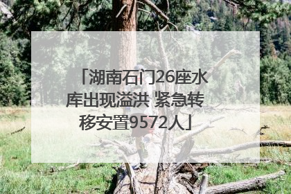 湖南石门26座水库出现溢洪 紧急转移安置9572人