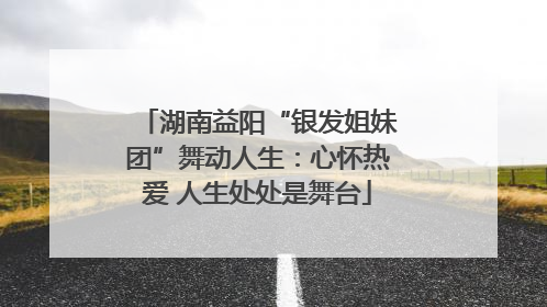 湖南益阳“银发姐妹团”舞动人生：心怀热爱 人生处处是舞台