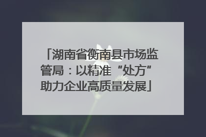 湖南省衡南县市场监管局：以精准“处方”助力企业高质量发展