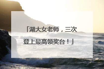 湖大女老师，三次登上最高领奖台！