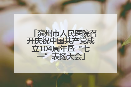 滨州市人民医院召开庆祝中国共产党成立104周年暨“七一”表扬大会