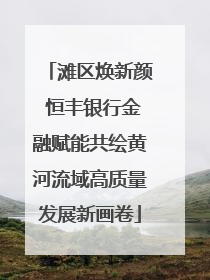 滩区焕新颜 恒丰银行金融赋能共绘黄河流域高质量发展新画卷