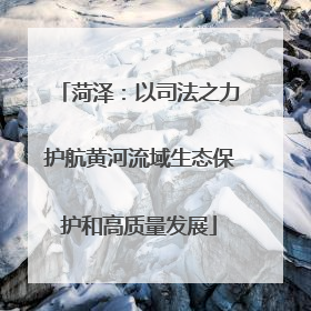 菏泽：以司法之力护航黄河流域生态保护和高质量发展