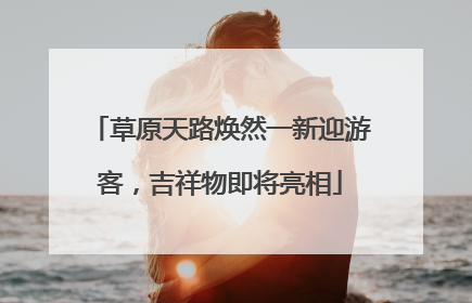 草原天路焕然一新迎游客，吉祥物即将亮相