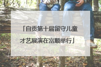 自贡第十届留守儿童才艺展演在富顺举行