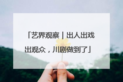 艺界观察｜出人出戏出观众，川剧做到了