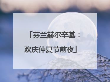 芬兰赫尔辛基：欢庆仲夏节前夜
