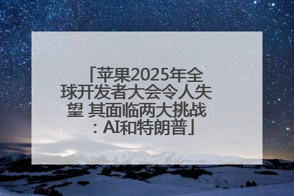 苹果2025年全球开发者大会令人失望 其面临两大挑战：AI和特朗普