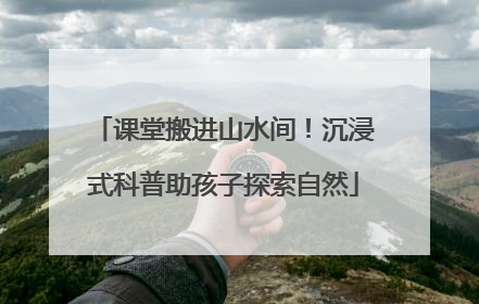 课堂搬进山水间！沉浸式科普助孩子探索自然
