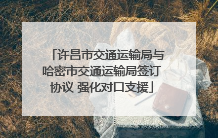 许昌市交通运输局与哈密市交通运输局签订协议 强化对口支援