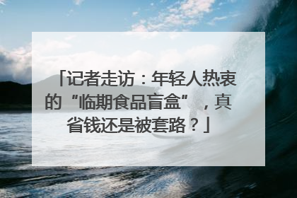 记者走访：年轻人热衷的“临期食品盲盒”，真省钱还是被套路？