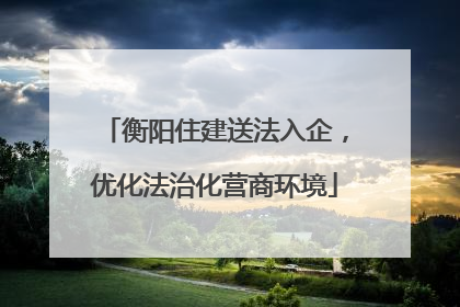 衡阳住建送法入企，优化法治化营商环境