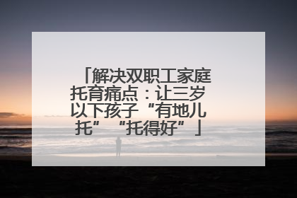 解决双职工家庭托育痛点：让三岁以下孩子“有地儿托”“托得好”