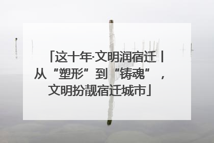 这十年·文明润宿迁丨从“塑形”到“铸魂”，文明扮靓宿迁城市