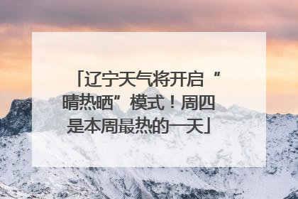 辽宁天气将开启“晴热晒”模式！周四是本周最热的一天