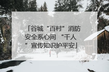 谷城“百村”消防安全系心间 “千人”宣传知识护平安