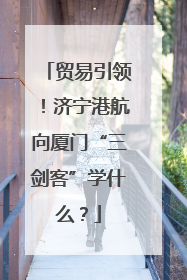 贸易引领！济宁港航向厦门“三剑客”学什么？