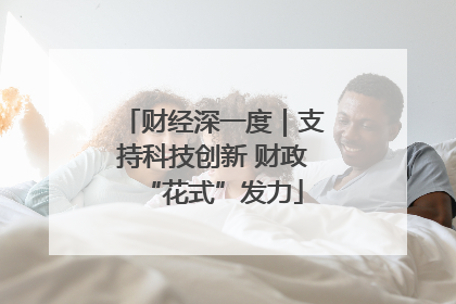 财经深一度｜支持科技创新 财政“花式”发力
