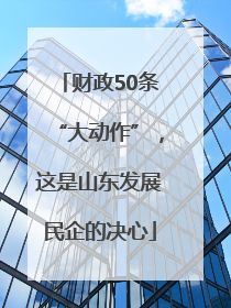 财政50条“大动作”，这是山东发展民企的决心