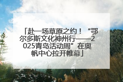 赴一场草原之约！“鄂尔多斯文化神州行——2025青岛活动周”在奥帆中心拉开帷幕