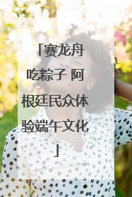 赛龙舟 吃粽子 阿根廷民众体验端午文化