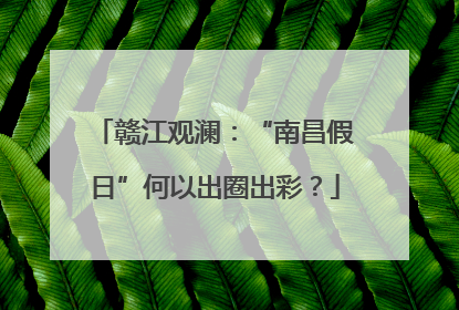 赣江观澜：“南昌假日”何以出圈出彩？