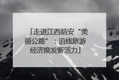 走进江西靖安“美丽公路”：沿线旅游经济焕发新活力