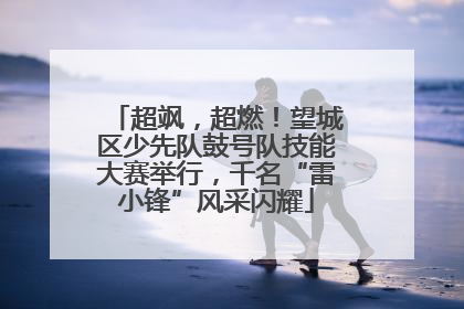超飒，超燃！望城区少先队鼓号队技能大赛举行，千名“雷小锋”风采闪耀