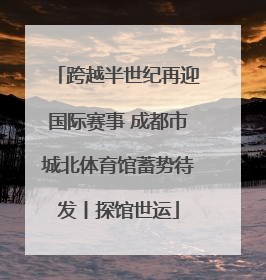 跨越半世纪再迎国际赛事 成都市城北体育馆蓄势待发丨探馆世运