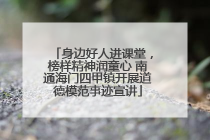 身边好人进课堂，榜样精神润童心 南通海门四甲镇开展道德模范事迹宣讲