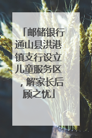 邮储银行通山县洪港镇支行设立儿童服务区，解家长后顾之忧