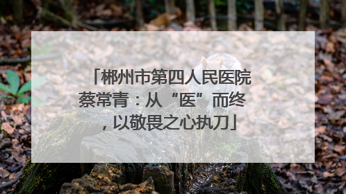 郴州市第四人民医院蔡常青：从“医”而终，以敬畏之心执刀