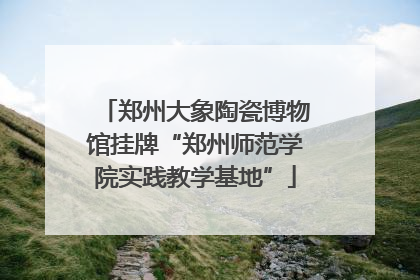 郑州大象陶瓷博物馆挂牌“郑州师范学院实践教学基地”