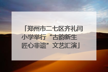 郑州市二七区齐礼闫小学举行“古韵新生 匠心非遗”文艺汇演