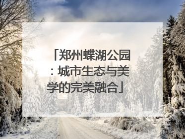 郑州蝶湖公园：城市生态与美学的完美融合