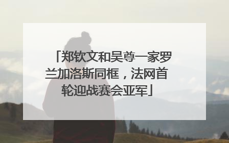 郑钦文和吴尊一家罗兰加洛斯同框，法网首轮迎战赛会亚军
