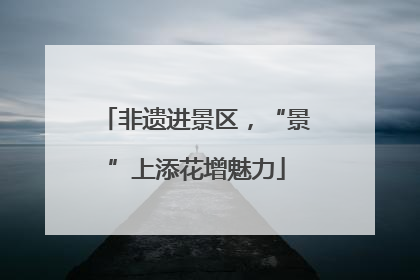 非遗进景区，“景”上添花增魅力