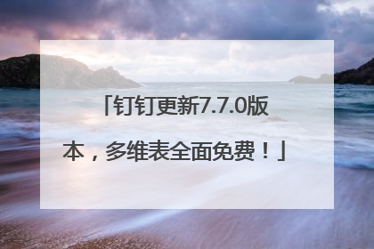 钉钉更新7.7.0版本，多维表全面免费！