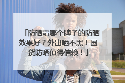 防晒霜哪个牌子的防晒效果好？外出晒不黑！国货防晒值得信赖！