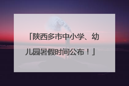 陕西多市中小学、幼儿园暑假时间公布！