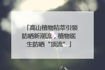 高山植物精萃引领防晒新潮流，植物医生防晒“顶流”