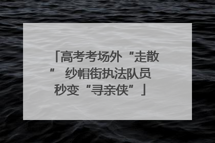 高考考场外“走散” 纱帽街执法队员秒变“寻亲侠”